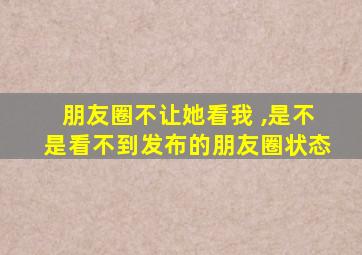 朋友圈不让她看我 ,是不是看不到发布的朋友圈状态